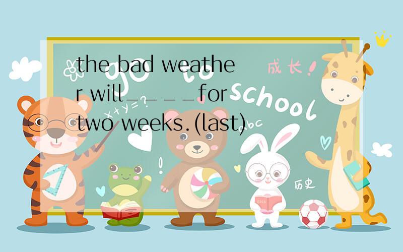 the bad weather will____for two weeks.(last)