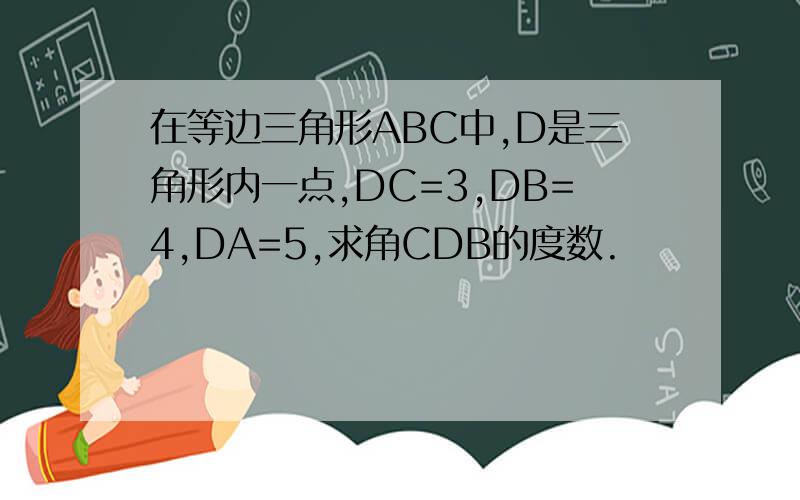 在等边三角形ABC中,D是三角形内一点,DC=3,DB=4,DA=5,求角CDB的度数.