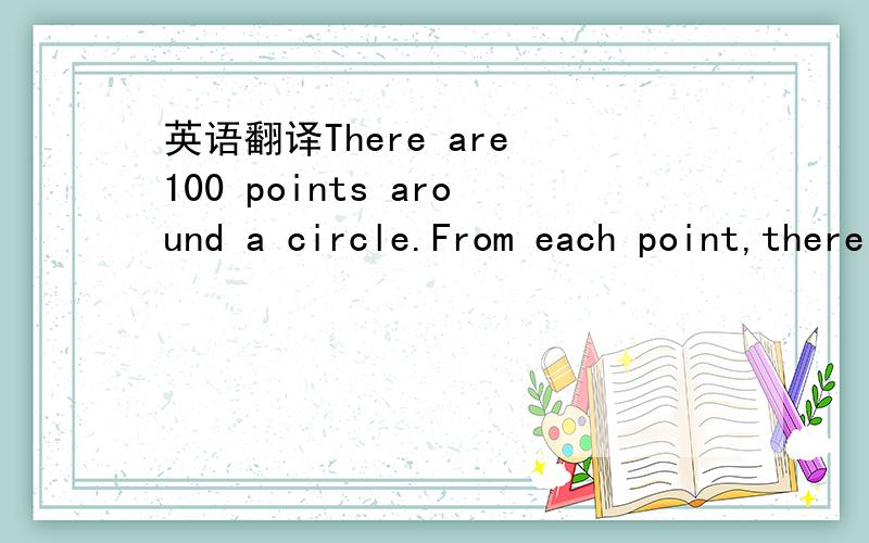 英语翻译There are 100 points around a circle.From each point,there will be 48 segments connecting the other 48 points.How many segments are there in each point in average?