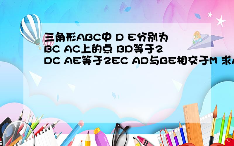三角形ABC中 D E分别为BC AC上的点 BD等于2DC AE等于2EC AD与BE相交于M 求AM：MD的植