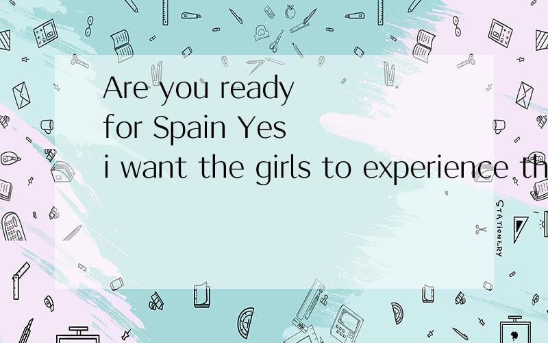 Are you ready for Spain Yes i want the girls to experience that while ther are young翻译汉语