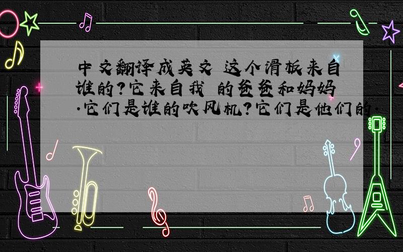 中文翻译成英文 这个滑板来自谁的?它来自我 的爸爸和妈妈.它们是谁的吹风机?它们是他们的.