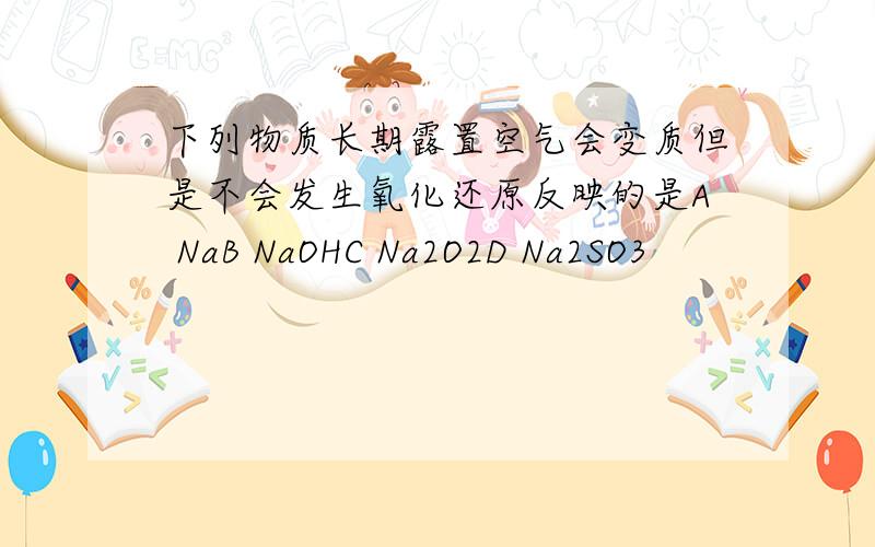 下列物质长期露置空气会变质但是不会发生氧化还原反映的是A NaB NaOHC Na2O2D Na2SO3