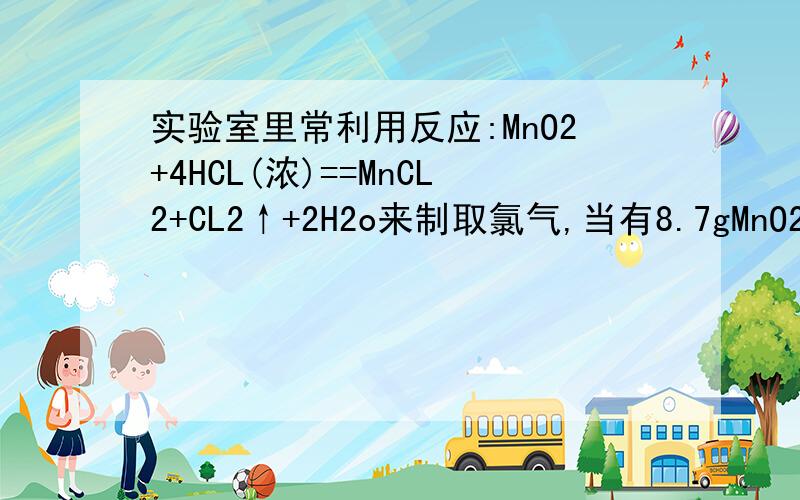 实验室里常利用反应:MnO2+4HCL(浓)==MnCL2+CL2↑+2H2o来制取氯气,当有8.7gMnO2参加反应时,计算:1.消耗多少克HCL?2.被氧化的HCL有多少克?第一题我算的是14.6g,但是答案是7.3g,为什么?第二题要详细过程~谢