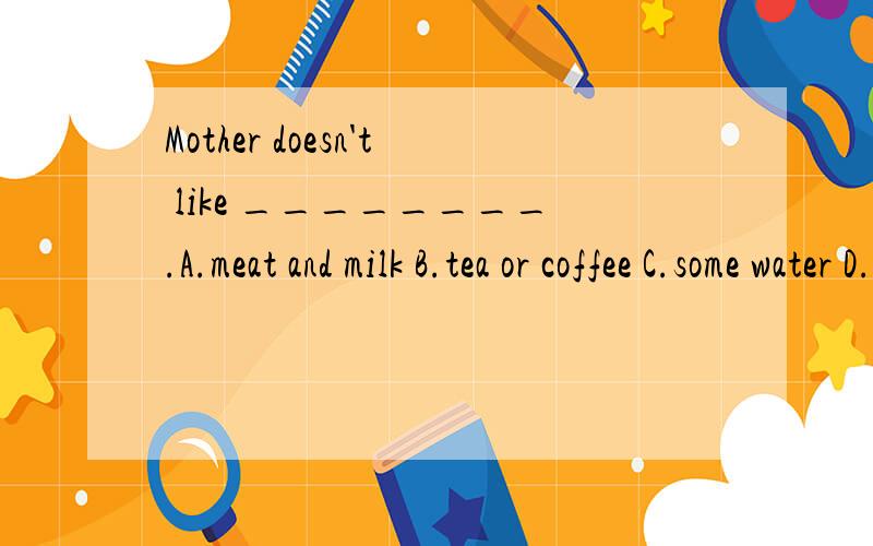 Mother doesn't like ________.A.meat and milk B.tea or coffee C.some water D.dance