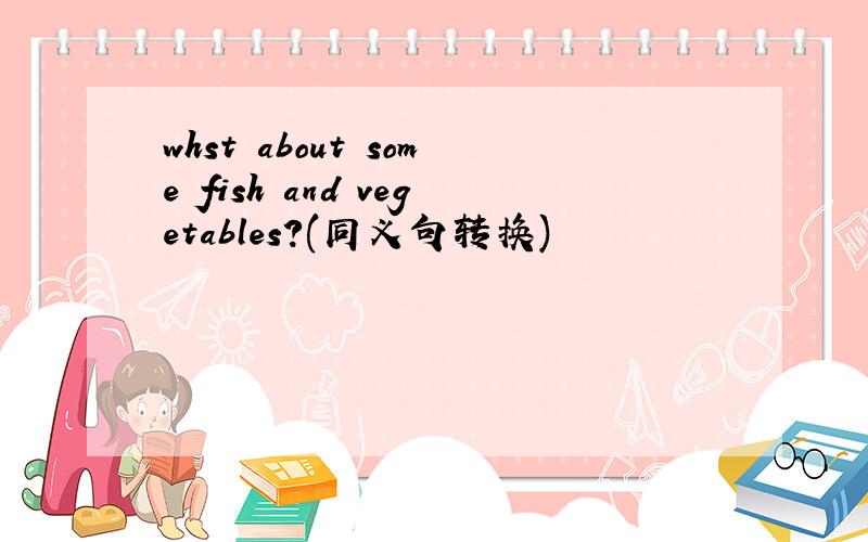 whst about some fish and vegetables?(同义句转换)