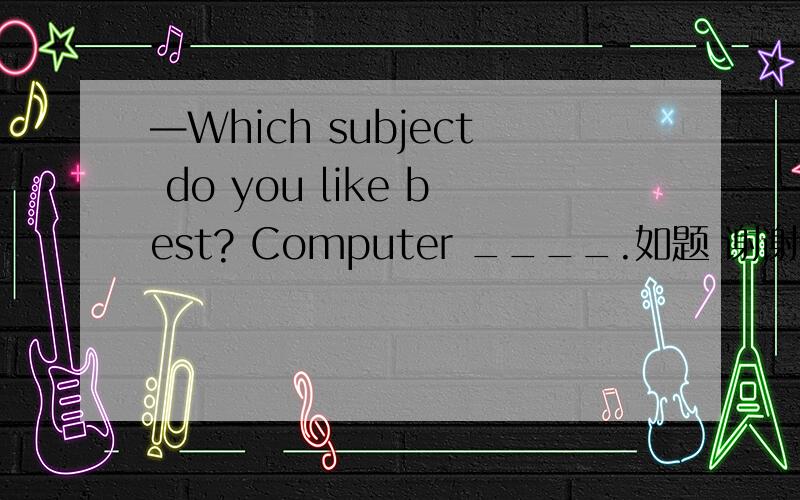 —Which subject do you like best? Computer ____.如题 谢谢了