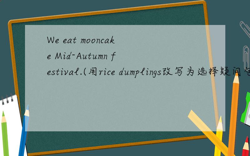 We eat mooncake Mid-Autumn festival.(用rice dumplings改写为选择疑问句)