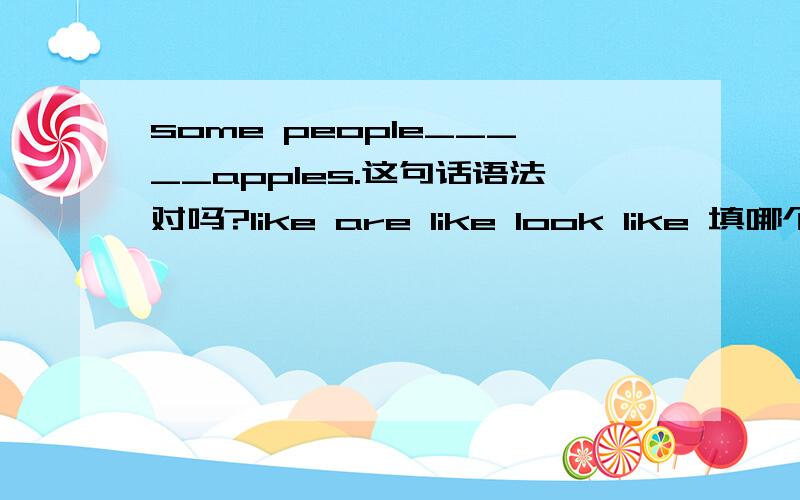 some people_____apples.这句话语法对吗?like are like look like 填哪个?