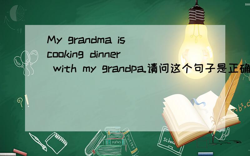 My grandma is cooking dinner with my grandpa.请问这个句子是正确的吗?is要改为are吗?