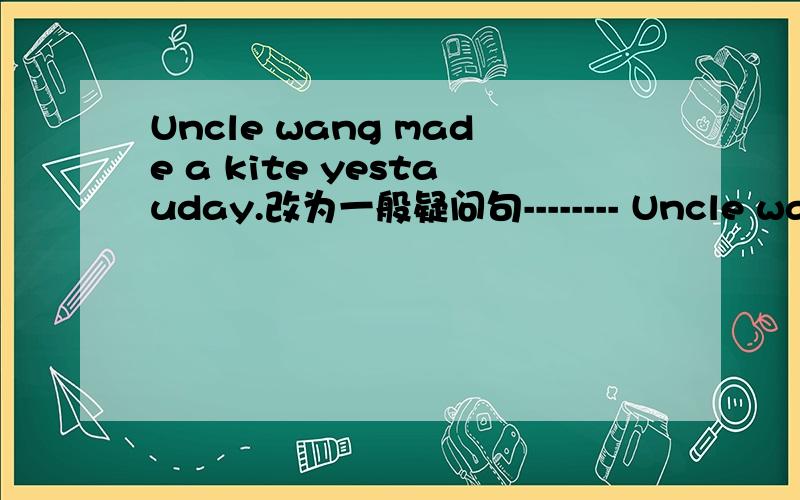 Uncle wang made a kite yestauday.改为一般疑问句-------- Uncle wang------- a kite yestauday