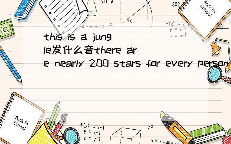 this is a jungle发什么音there are nearly 200 stars for every person living on the earth today.