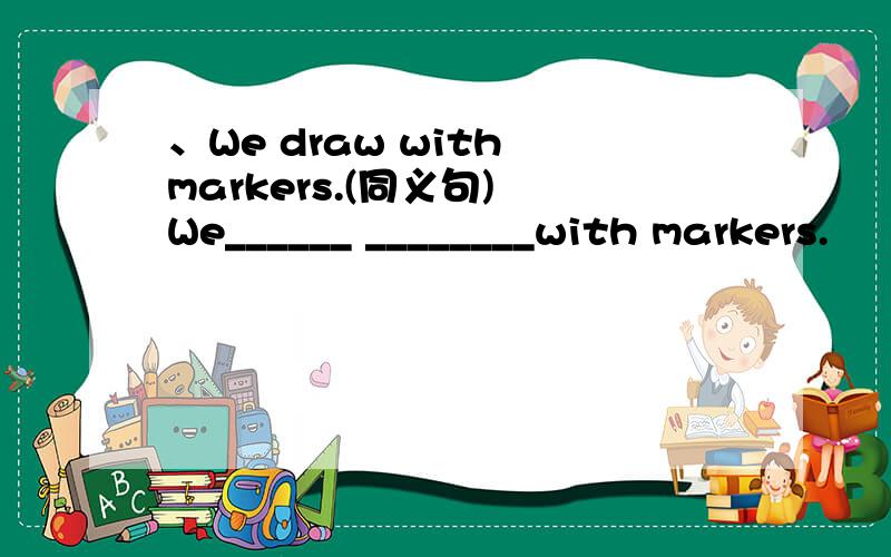 、We draw with markers.(同义句) We______ ________with markers.