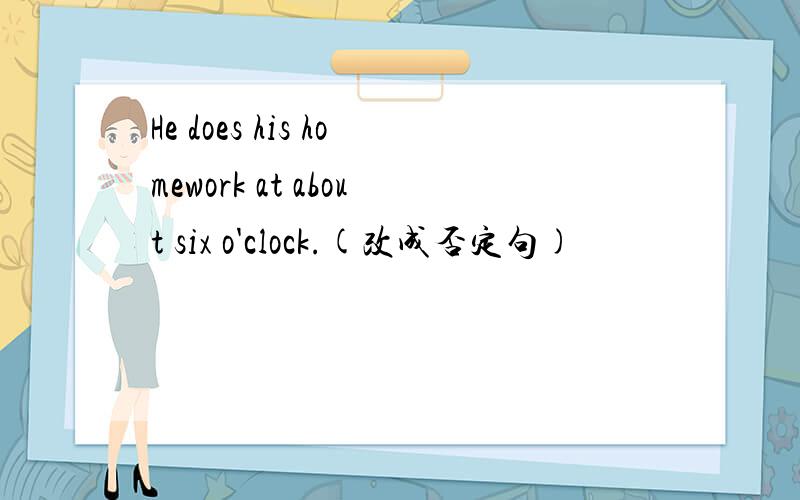 He does his homework at about six o'clock.(改成否定句)