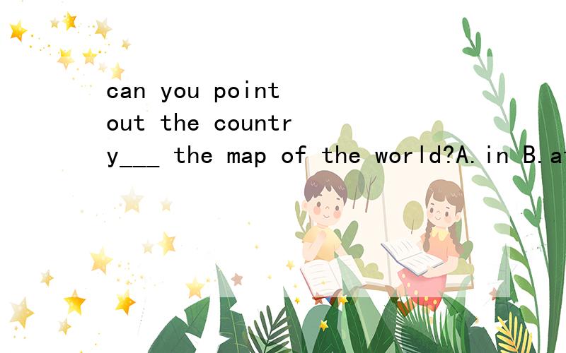 can you point out the country___ the map of the world?A.in B.at C.with D.on直觉告诉我选D.如果对,为什么不选A.在世界地图上.