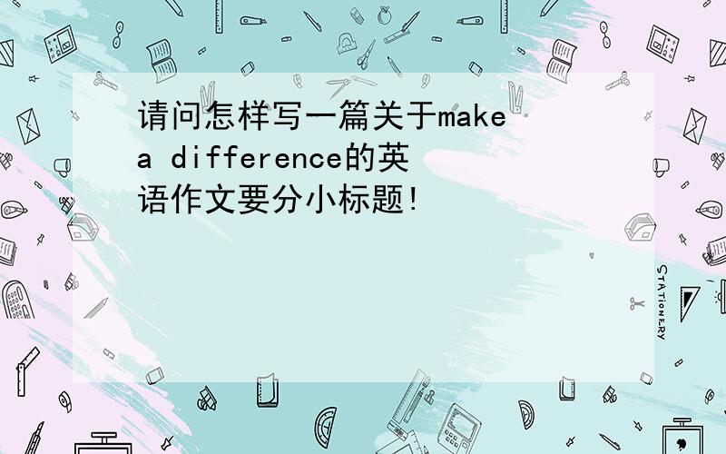 请问怎样写一篇关于make a difference的英语作文要分小标题!