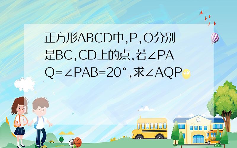 正方形ABCD中,P,O分别是BC,CD上的点,若∠PAQ=∠PAB=20°,求∠AQP