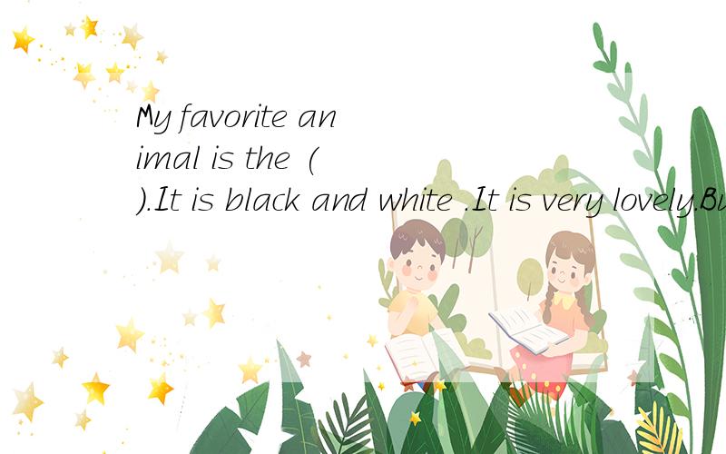 My favorite animal is the ( ).It is black and white .It is very lovely.But they live only ( ) China.Iam ( ) to go to China duringthis summer ( ).I am going ( ) my mother.We are going by ( ).We are going to ( ) in China for about two weeks.I am going