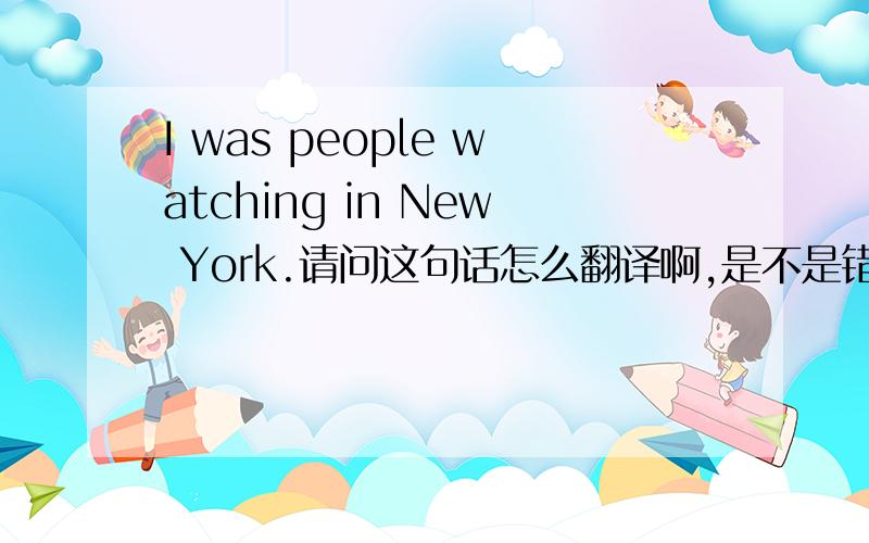 I was people watching in New York.请问这句话怎么翻译啊,是不是错的啊