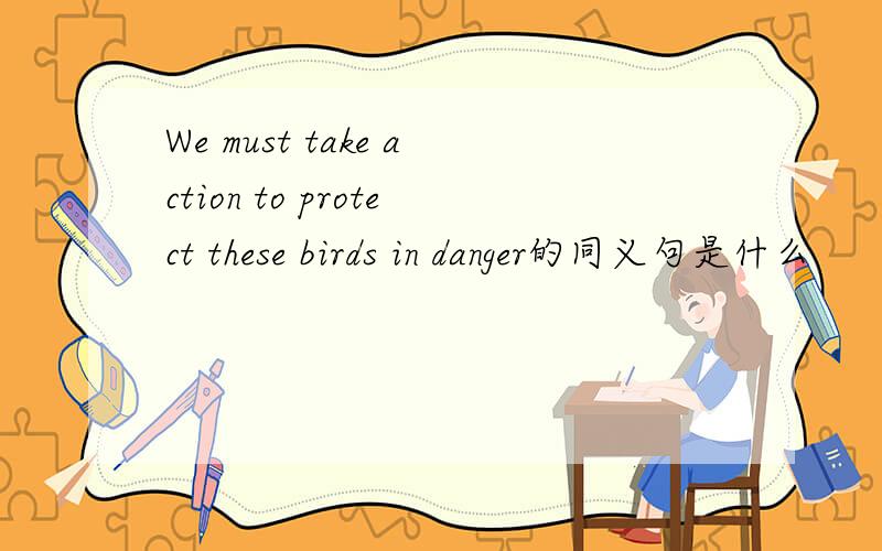 We must take action to protect these birds in danger的同义句是什么