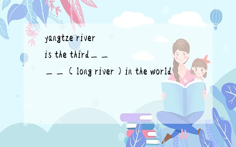 yangtze river is the third____(long river)in the world