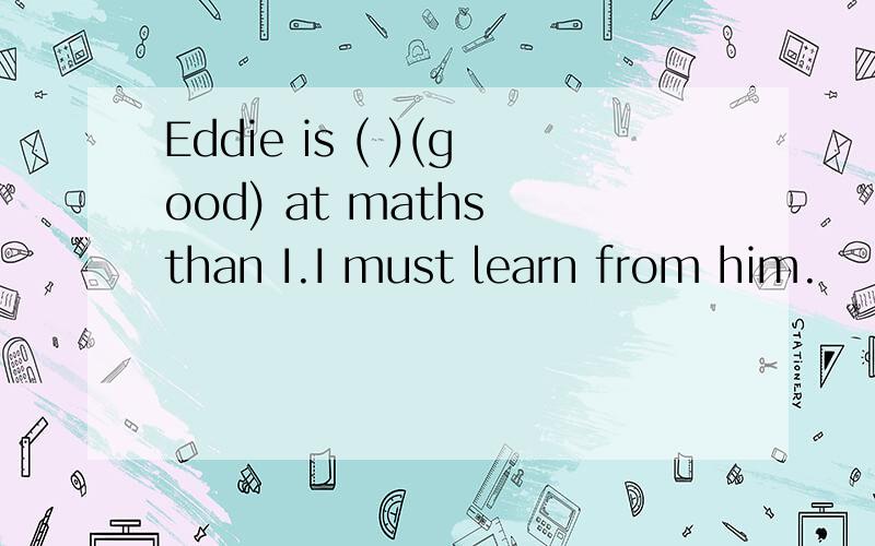 Eddie is ( )(good) at maths than I.I must learn from him.