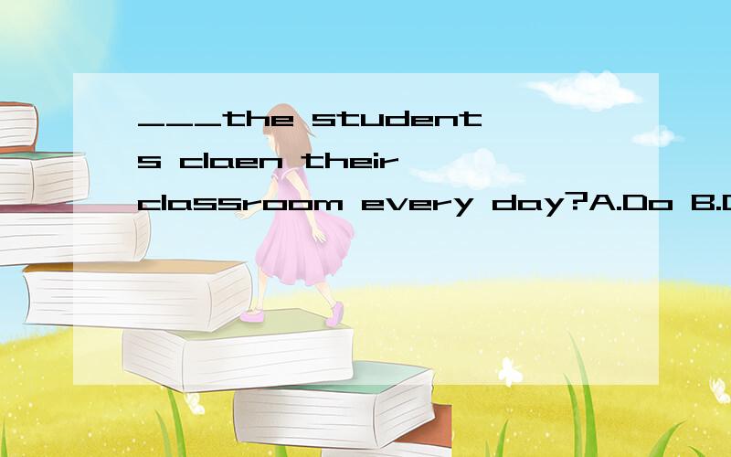 ___the students claen their classroom every day?A.Do B.Dose C.Is D.Are 为什么选A啊= =英语高手来.