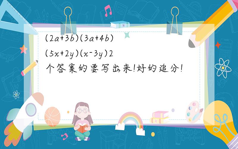 (2a+3b)(3a+4b)(5x+2y)(x-3y)2个答案的要写出来!好的追分!