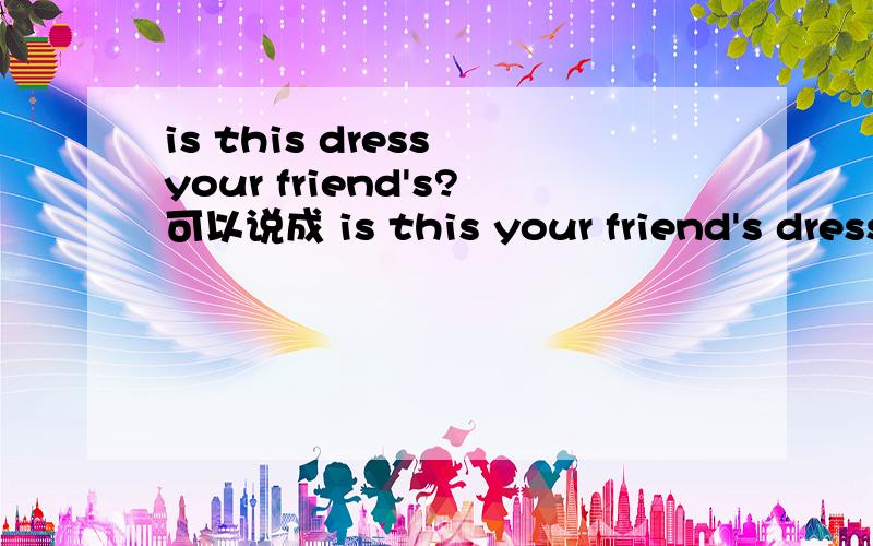 is this dress your friend's?可以说成 is this your friend's dress