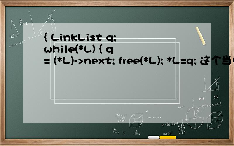 { LinkList q; while(*L) { q = (*L)->next; free(*L); *L=q; 这个当中的Linklist q,