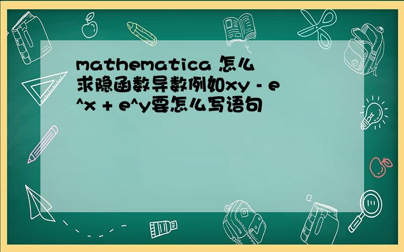 mathematica 怎么求隐函数导数例如xy - e^x + e^y要怎么写语句
