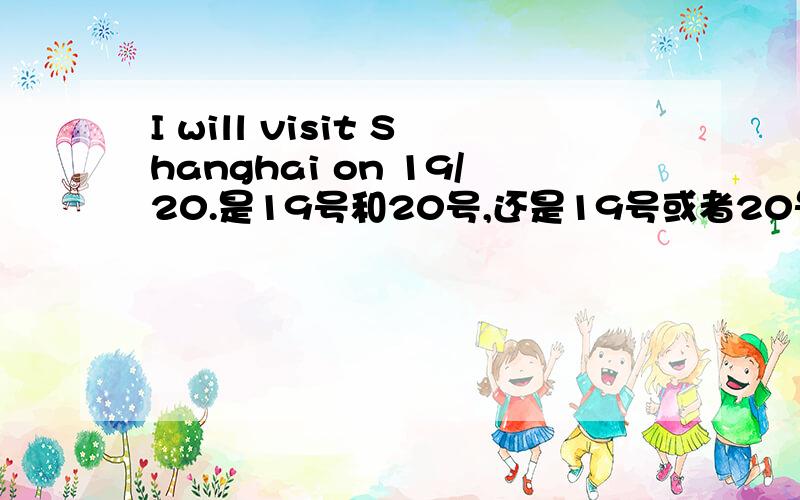 I will visit Shanghai on 19/20.是19号和20号,还是19号或者20号?