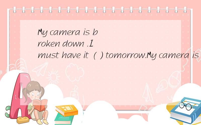 My camera is broken down .I must have it ( ) tomorrow.My camera is broken down .I must have it ( ) tomorrow.A:mending B:to mend C:mended D:mends 理由给我携带上