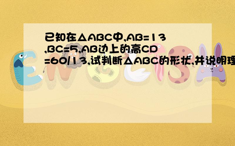 已知在△ABC中,AB=13,BC=5,AB边上的高CD=60/13,试判断△ABC的形状,并说明理由