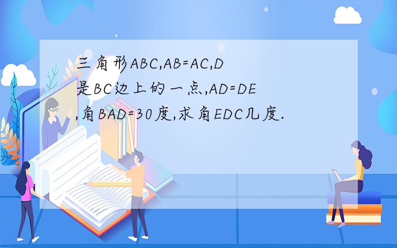 三角形ABC,AB=AC,D是BC边上的一点,AD=DE,角BAD=30度,求角EDC几度.