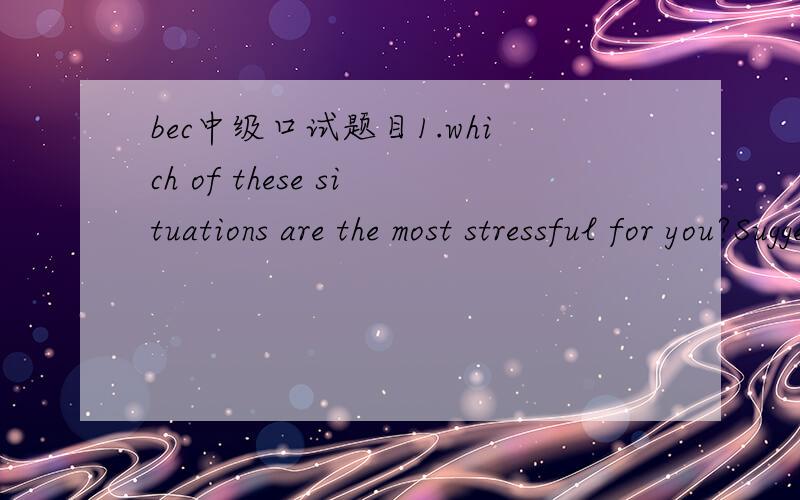 bec中级口试题目1.which of these situations are the most stressful for you?Suggestion :going to the dentistqueuing in the supermarketbeing stuck in a traffic jam having an interviewspeak to large audiencebeing criticized by your teacherspreparin