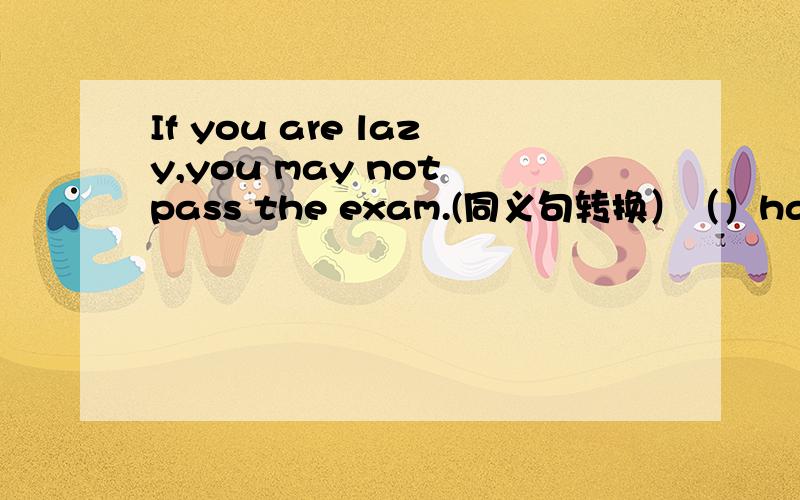 If you are lazy,you may not pass the exam.(同义句转换）（）hard,( ) you may fail the exam.
