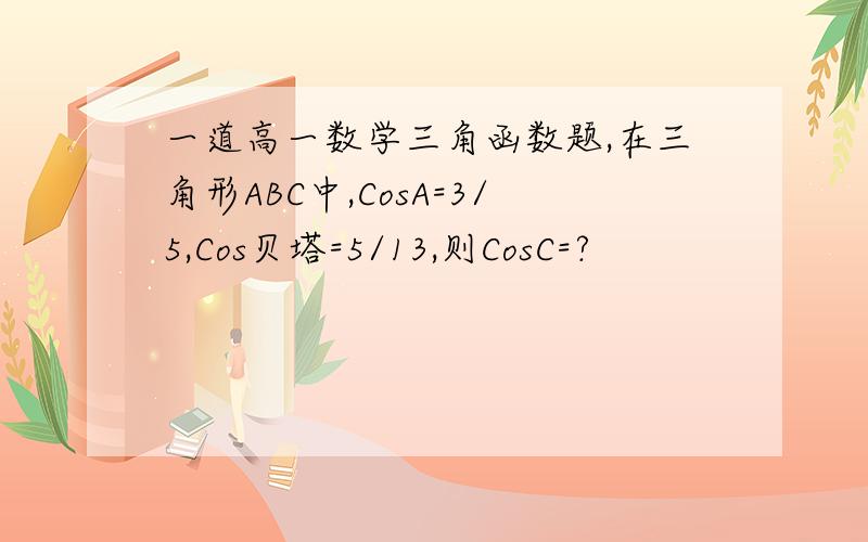 一道高一数学三角函数题,在三角形ABC中,CosA=3/5,Cos贝塔=5/13,则CosC=?