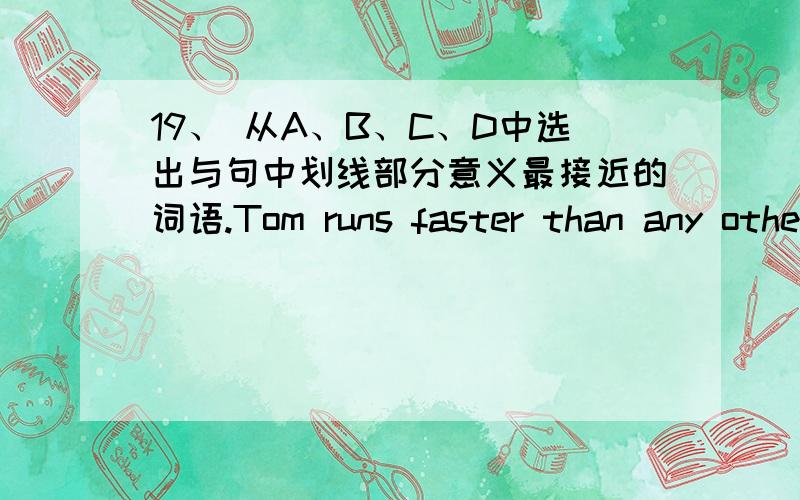 19、 从A、B、C、D中选出与句中划线部分意义最接近的词语.Tom runs faster than any other student in his class.[ ] A.faster B.fast C.fastest D.faster of all 20 Lin Tao does his homework carefully.He works very hard.〔 〕A.does B.s