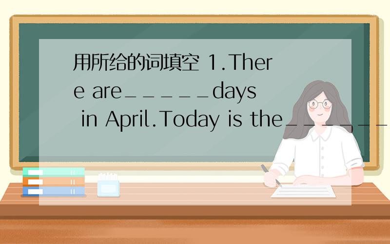 用所给的词填空 1.There are_____days in April.Today is the________day of this month.(30)