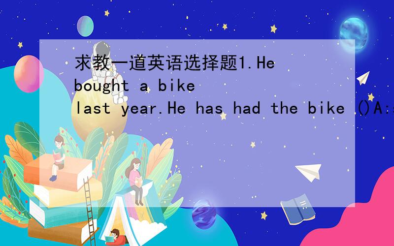 求教一道英语选择题1.He bought a bike last year.He has had the bike ()A:since a year ago B:for one-yearone--------year 中间有横线
