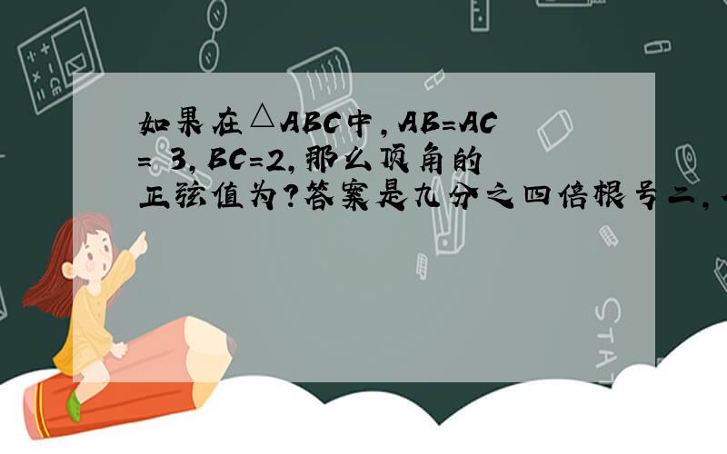 如果在△ABC中,AB=AC= 3,BC=2,那么顶角的正弦值为?答案是九分之四倍根号二,但我不知道怎么出来的!