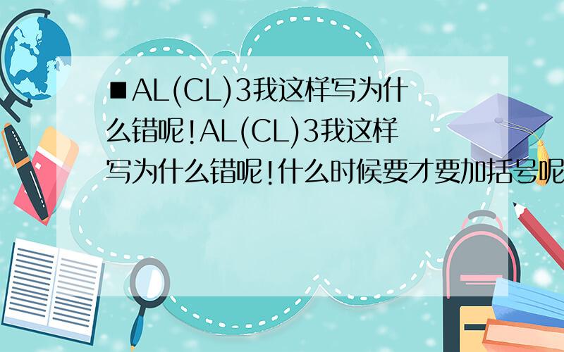 ■AL(CL)3我这样写为什么错呢!AL(CL)3我这样写为什么错呢!什么时候要才要加括号呢!哪个好人帮我讲清楚!