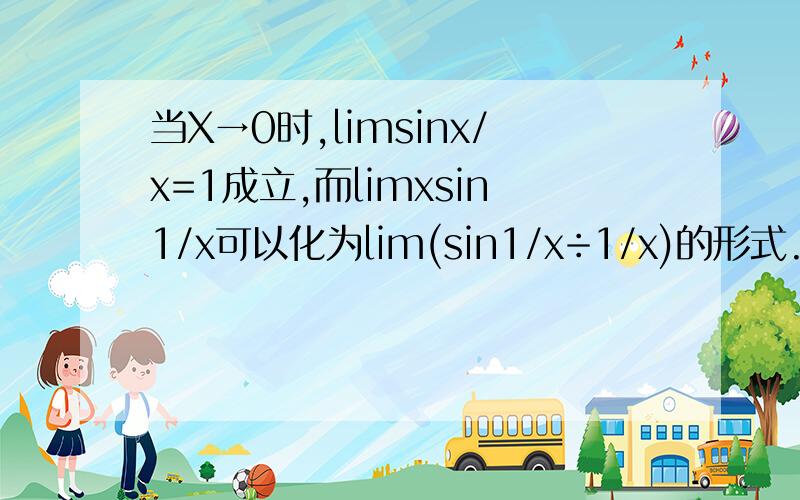 当X→0时,limsinx/x=1成立,而limxsin1/x可以化为lim(sin1/x÷1/x)的形式.但 limxsin1/x=0.为什么?
