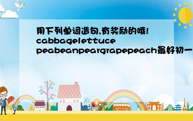 用下列单词造句,有奖励的哦!cabbagelettucepeabeanpeargrapepeach最好初一水平的,带中文,谢谢!奖励很高的哦!
