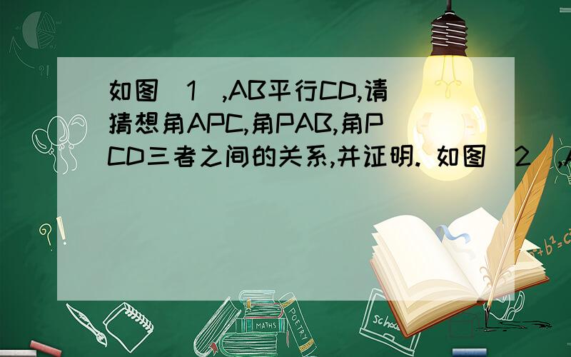 如图（1）,AB平行CD,请猜想角APC,角PAB,角PCD三者之间的关系,并证明. 如图（2）,AB平行CD,请猜想角APC,角PAB,角PCD三者之间的关系,并证明.