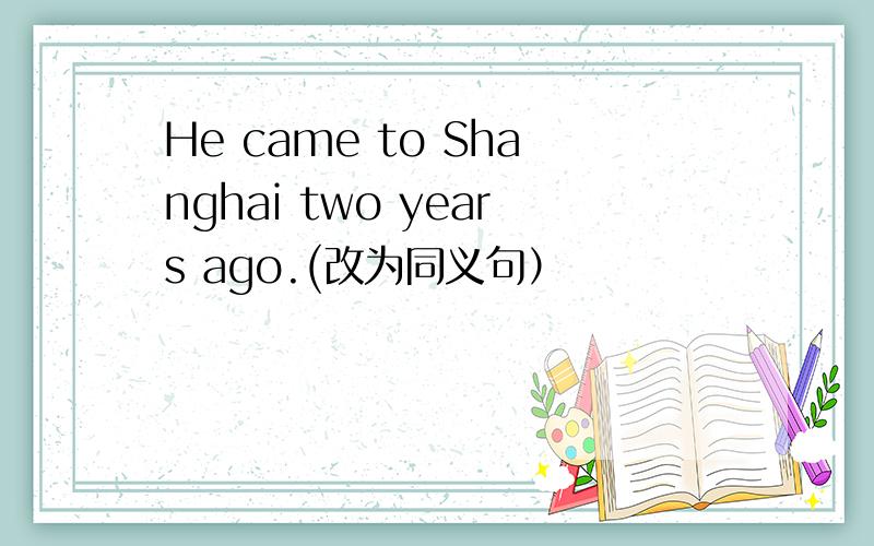 He came to Shanghai two years ago.(改为同义句）