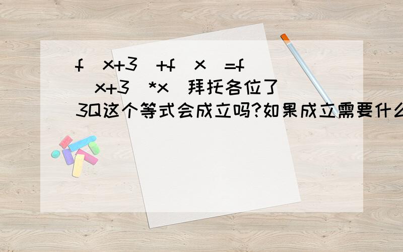 f(x+3)+f(x)=f[(x+3)*x]拜托各位了 3Q这个等式会成立吗?如果成立需要什么条件?