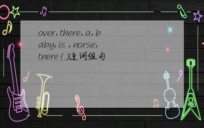 over,there,a,baby,is ,norse,tnere(.)连词组句