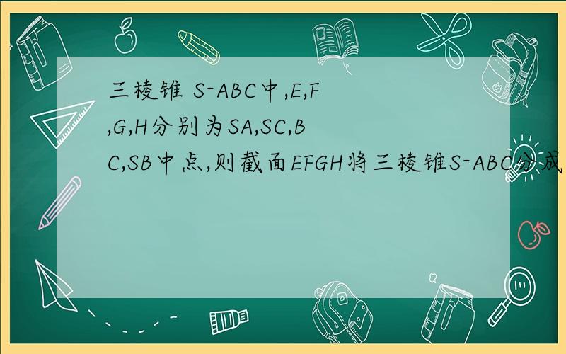 三棱锥 S-ABC中,E,F,G,H分别为SA,SC,BC,SB中点,则截面EFGH将三棱锥S-ABC分成两部分的体积之比为?1